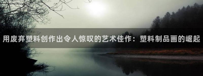 太阳集团城娱8722：用废弃塑料创作出令人惊叹的艺术佳作：塑