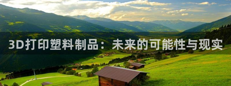 太阳成集团tyc234cc[主页]：3D打印塑料制品：未来的