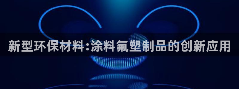 太阳集团游戏城1382：新型环保材料:涂料氟塑制品的创新应用