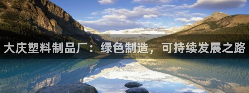 太阳集团网站游戏：大庆塑料制品厂：绿色制造，可持续发展之路