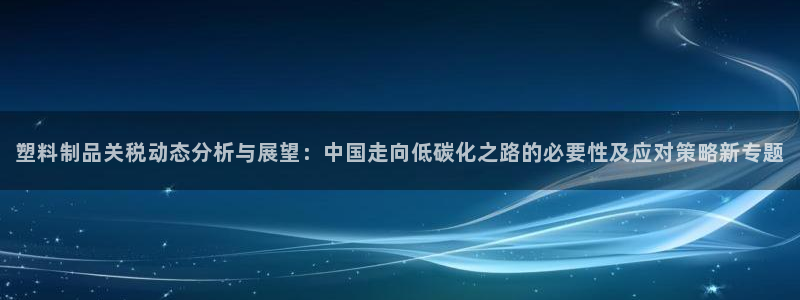 太阳gg登陆测试：塑料制品关税动态分析与展望：中国走向低碳化