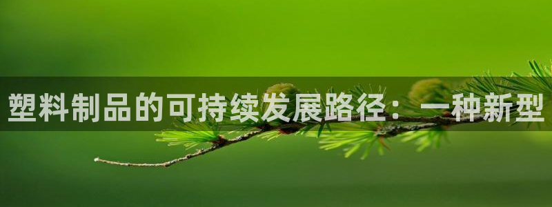 太阳集团游戏城1382：塑料制品的可持续发展路径：一种新型