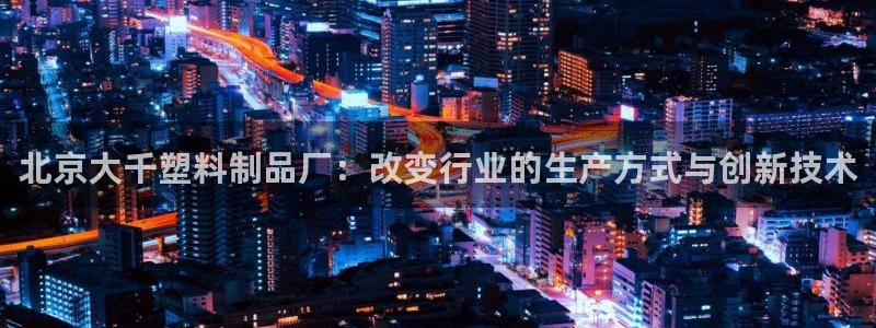 太阳成集团tyc234cc福利：北京大千塑料制品厂：改变行业