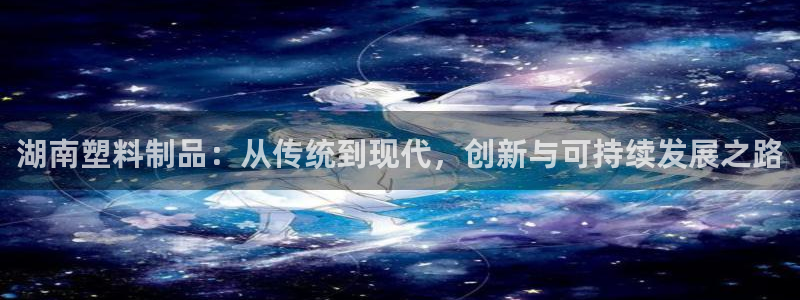 太阳集团是真的吗：湖南塑料制品：从传统到现代，创新与可持续发