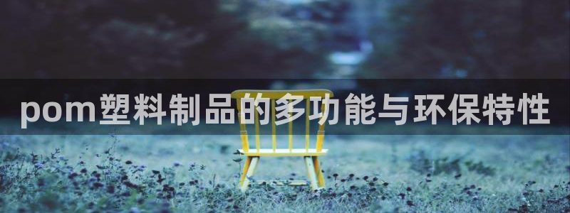 太阳集团下载链接怎么下载：pom塑料制品的多功能与环保特性