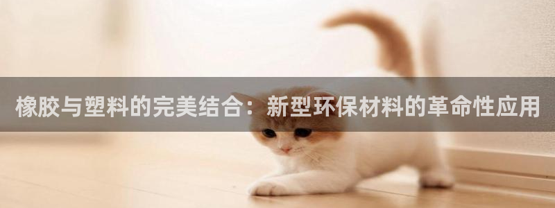 太阳集团网站入口官网下载：橡胶与塑料的完美结合：新型环保材料