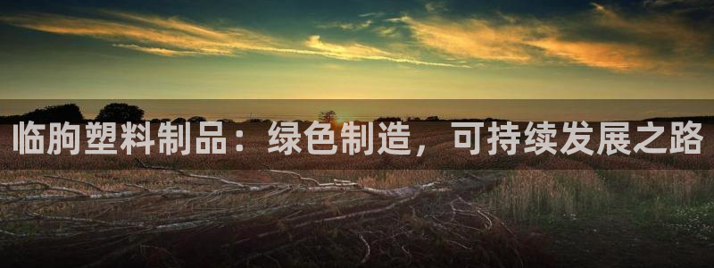 太阳成集团控股买购网：临朐塑料制品：绿色制造，可持续发展之路