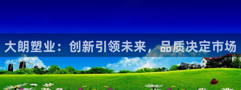 太阳gg打不开了吗：大朗塑业：创新引领未来，品质决定市场