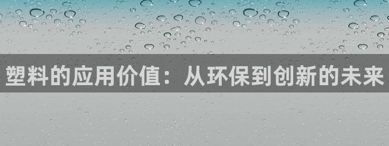 太阳集团地址：塑料的应用价值：从环保到创新的未来