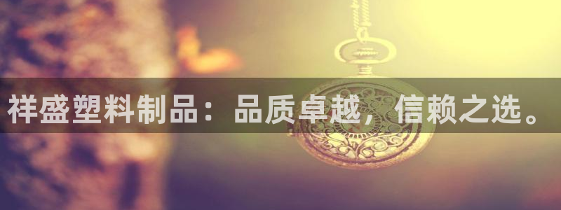 太阳成集团电子游戏：祥盛塑料制品：品质卓越，信赖之选。