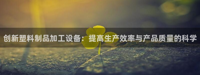 太阳集团首页：创新塑料制品加工设备：提高生产效率与产品质量的