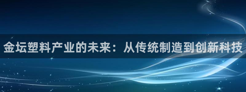 太阳集团游戏城旧版：金坛塑料产业的未来：从传统制造到创新科技