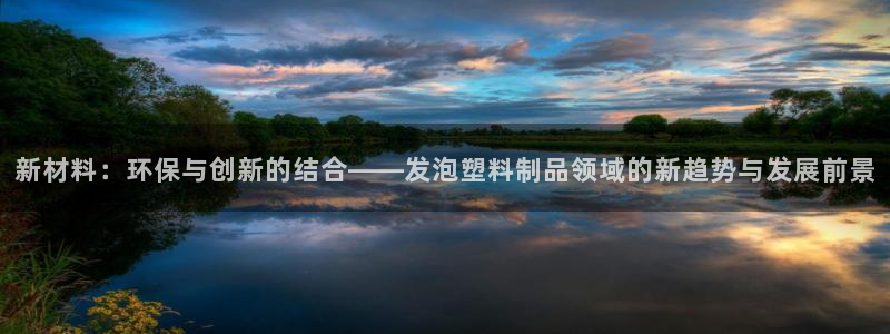 太阳集团游戏2138网站：新材料：环保与创新的结合——发泡塑