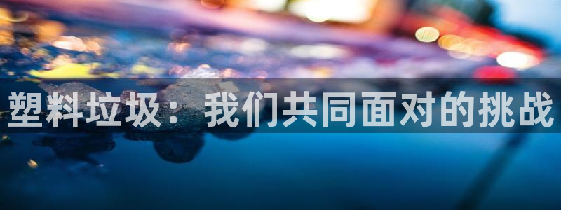 太阳集团电子游戏APP登录入口：塑料垃圾：我们共同面对的挑战