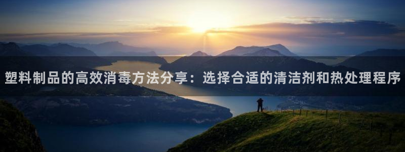 太阳2平台app下载：塑料制品的高效消毒方法分享：选择合适的