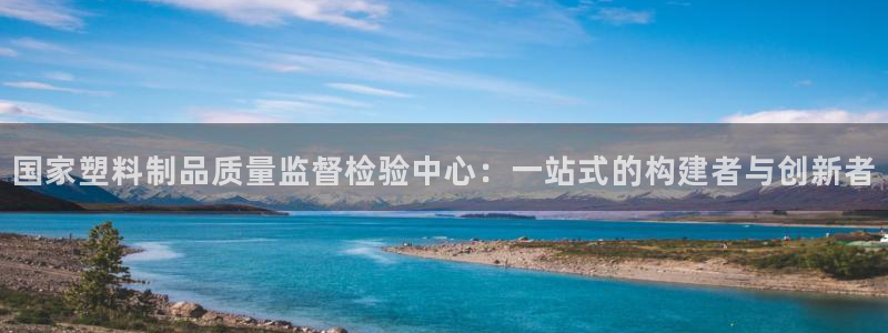 太阳集团地址：国家塑料制品质量监督检验中心：一站式的构建者与