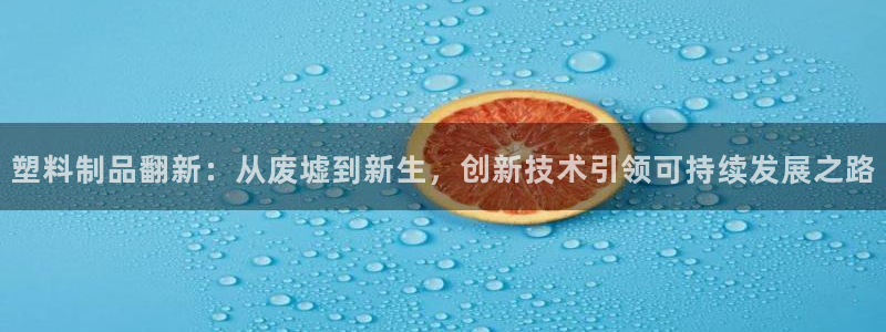 太阳成集团tyc234cc主页网站：塑料制品翻新：从废墟到新