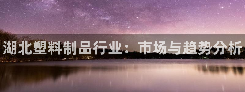 15vip太阳集团官网：湖北塑料制品行业：市场与趋势分析