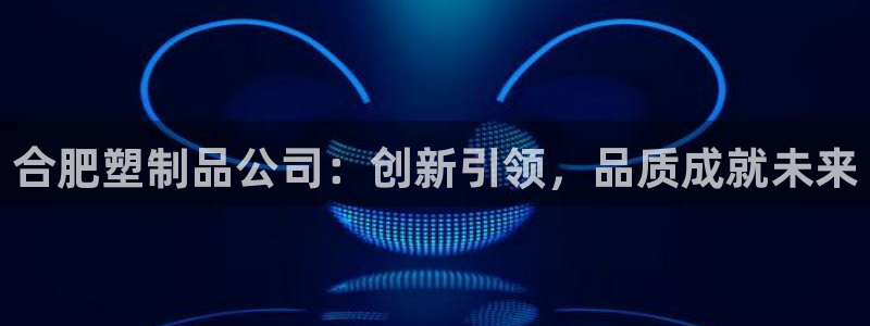 太阳app怎么下载：合肥塑制品公司：创新引领，品质成就未来